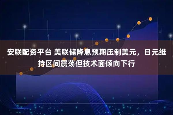 安联配资平台 美联储降息预期压制美元，日元维持区间震荡但技术面倾向下行