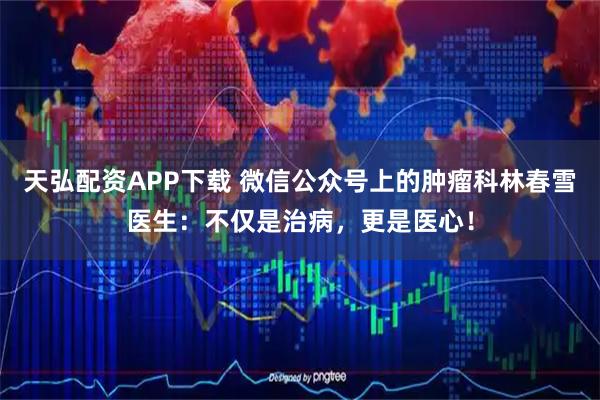 天弘配资APP下载 微信公众号上的肿瘤科林春雪医生：不仅是治病，更是医心！