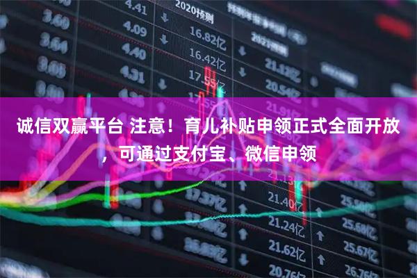 诚信双赢平台 注意！育儿补贴申领正式全面开放，可通过支付宝、微信申领