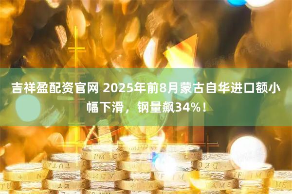 吉祥盈配资官网 2025年前8月蒙古自华进口额小幅下滑，钢量飙34%！