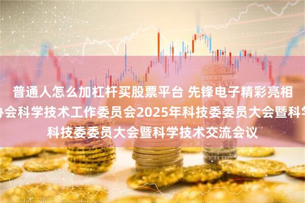普通人怎么加杠杆买股票平台 先锋电子精彩亮相中国城市燃气协会科学技术工作委员会2025年科技委委员大会暨科学技术交流会议
