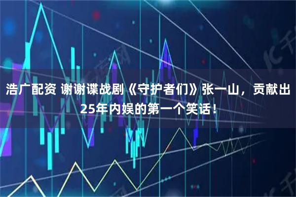 浩广配资 谢谢谍战剧《守护者们》张一山，贡献出25年内娱的第一个笑话！