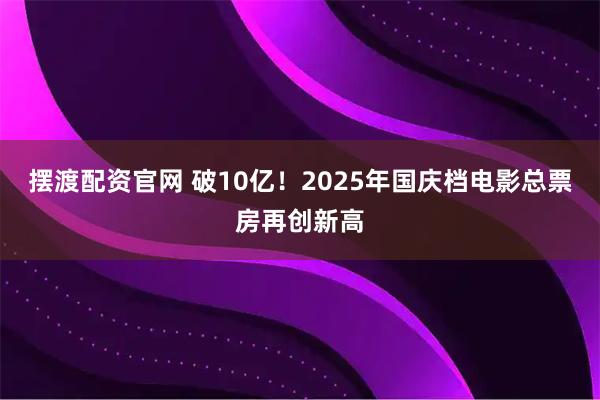 摆渡配资官网 破10亿！2025年国庆档电影总票房再创新高