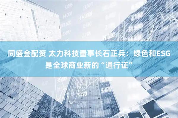 同盛金配资 太力科技董事长石正兵：绿色和ESG是全球商业新的“通行证”