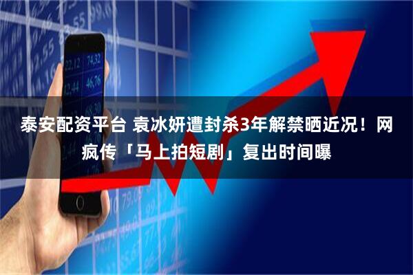 泰安配资平台 袁冰妍遭封杀3年解禁晒近况！　网疯传「马上拍短剧」复出时间曝