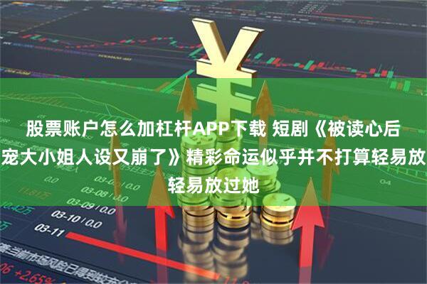 股票账户怎么加杠杆APP下载 短剧《被读心后，团宠大小姐人设又崩了》精彩命运似乎并不打算轻易放过她