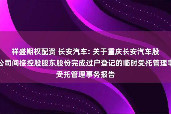 祥盛期权配资 长安汽车: 关于重庆长安汽车股份有限公司间接控股股东股份完成过户登记的临时受托管理事务报告
