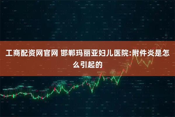 工商配资网官网 邯郸玛丽亚妇儿医院:附件炎是怎么引起的