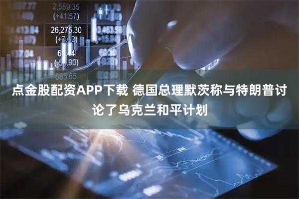 点金股配资APP下载 德国总理默茨称与特朗普讨论了乌克兰和平计划