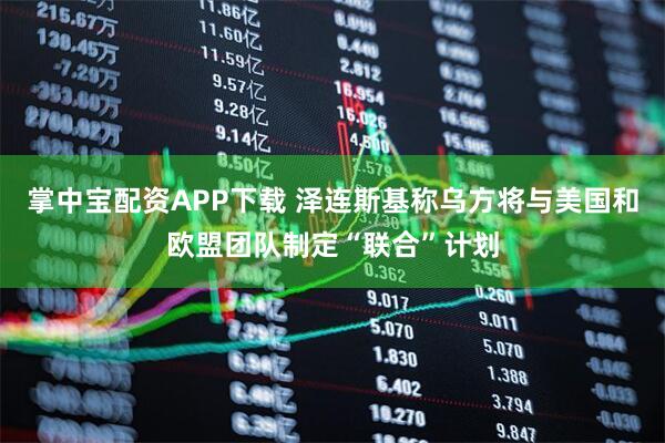 掌中宝配资APP下载 泽连斯基称乌方将与美国和欧盟团队制定“联合”计划