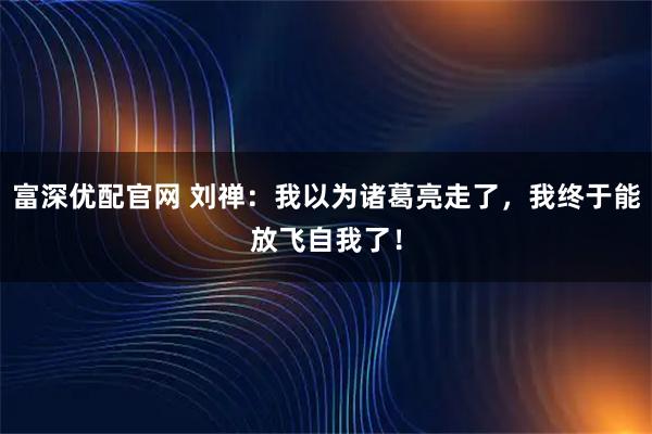 富深优配官网 刘禅：我以为诸葛亮走了，我终于能放飞自我了！