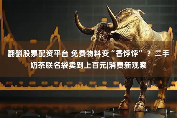 翻翻股票配资平台 免费物料变“香饽饽” ？二手奶茶联名袋卖到上百元|消费新观察