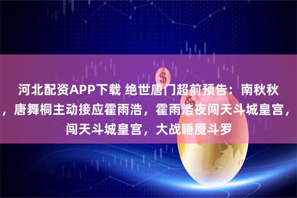 河北配资APP下载 绝世唐门超前预告：南秋秋成功返回唐门，唐舞桐主动接应霍雨浩，霍雨浩夜闯天斗城皇宫，大战睡魇斗罗
