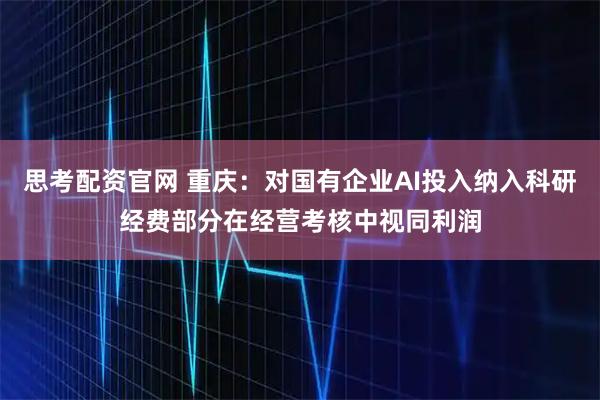 思考配资官网 重庆：对国有企业AI投入纳入科研经费部分在经营考核中视同利润