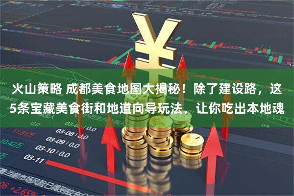 火山策略 成都美食地图大揭秘！除了建设路，这5条宝藏美食街和地道向导玩法，让你吃出本地魂