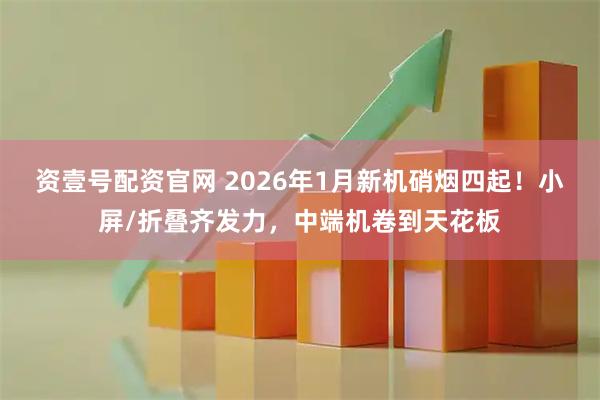 资壹号配资官网 2026年1月新机硝烟四起！小屏/折叠齐发力，中端机卷到天花板
