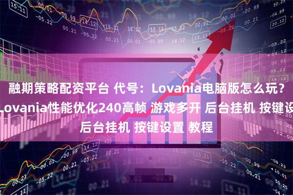 融期策略配资平台 代号：Lovania电脑版怎么玩？ 代号：Lovania性能优化240高帧 游戏多开 后台挂机 按键设置 教程
