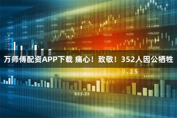 万师傅配资APP下载 痛心！致敬！352人因公牺牲