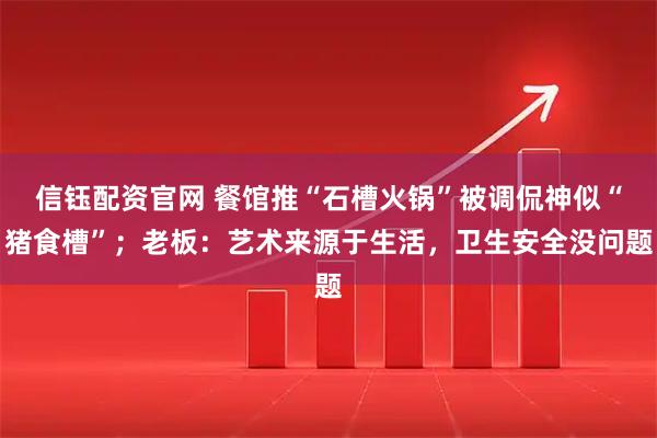 信钰配资官网 餐馆推“石槽火锅”被调侃神似“猪食槽”；老板：艺术来源于生活，卫生安全没问题