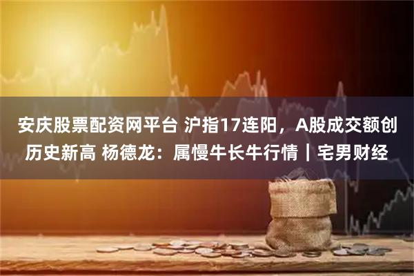 安庆股票配资网平台 沪指17连阳，A股成交额创历史新高 杨德龙：属慢牛长牛行情｜宅男财经