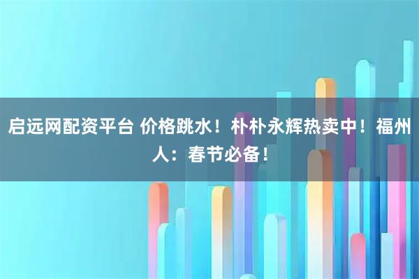 启远网配资平台 价格跳水！朴朴永辉热卖中！福州人：春节必备！