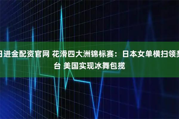 日进金配资官网 花滑四大洲锦标赛：日本女单横扫领奖台 美国实现冰舞包揽