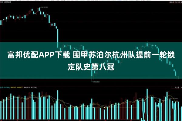 富邦优配APP下载 围甲苏泊尔杭州队提前一轮锁定队史第八冠