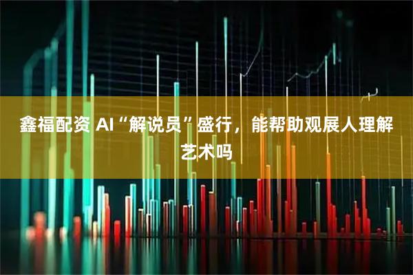 鑫福配资 AI“解说员”盛行，能帮助观展人理解艺术吗
