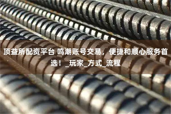 顶益所配资平台 鸣潮账号交易，便捷和顺心服务首选！_玩家_方式_流程