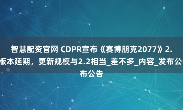 智慧配资官网 CDPR宣布《赛博朋克2077》2.3版本延期，更新规模与2.2相当_差不多_内容_发布公告