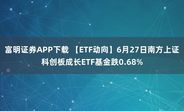 富明证券APP下载 【ETF动向】6月27日南方上证科创板成长ETF基金跌0.68%