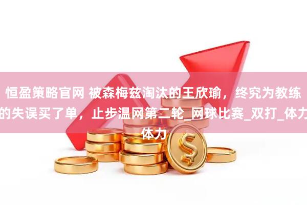 恒盈策略官网 被森梅兹淘汰的王欣瑜，终究为教练的失误买了单，止步温网第二轮_网球比赛_双打_体力