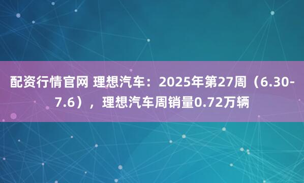 配资行情官网 理想汽车：2025年第27周（6.30-7.6），理想汽车周销量0.72万辆