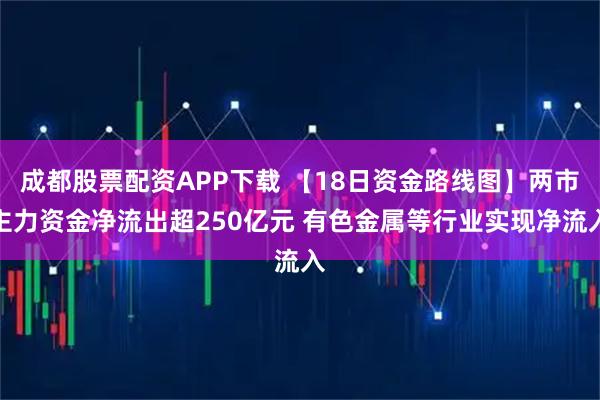 成都股票配资APP下载 【18日资金路线图】两市主力资金净流出超250亿元 有色金属等行业实现净流入