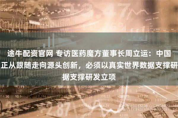 途牛配资官网 专访医药魔方董事长周立运：中国创新药正从跟随走向源头创新，必须以真实世界数据支撑研发立项