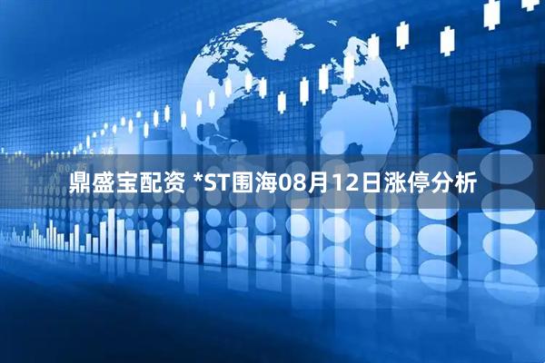 鼎盛宝配资 *ST围海08月12日涨停分析