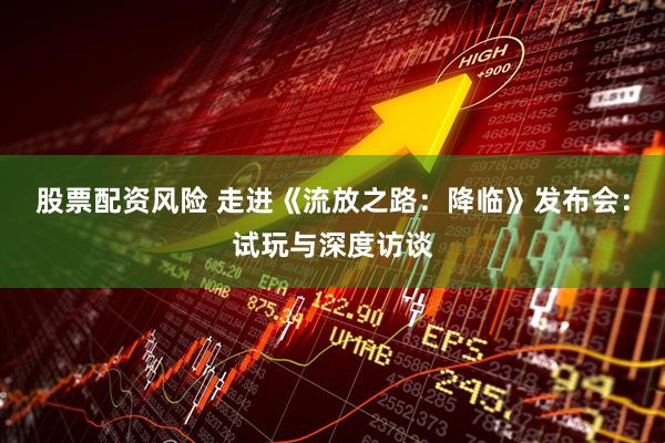 股票配资风险 走进《流放之路：降临》发布会：试玩与深度访谈