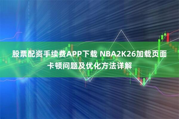 股票配资手续费APP下载 NBA2K26加载页面卡顿问题及优化方法详解