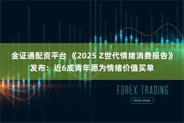 金证通配资平台 《2025 Z世代情绪消费报告》发布：近6成青年愿为情绪价值买单