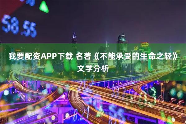 我要配资APP下载 名著《不能承受的生命之轻》文学分析