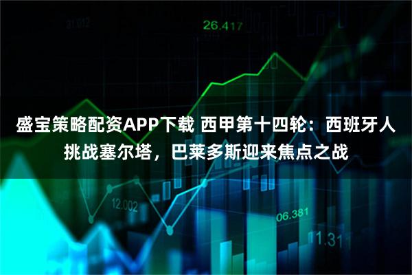 盛宝策略配资APP下载 西甲第十四轮：西班牙人挑战塞尔塔，巴莱多斯迎来焦点之战