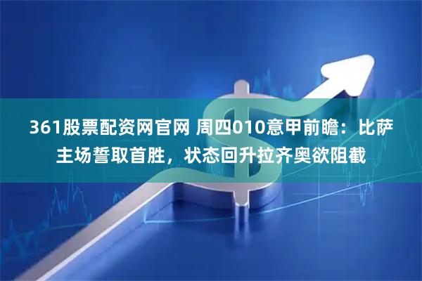 361股票配资网官网 周四010意甲前瞻：比萨主场誓取首胜，状态回升拉齐奥欲阻截