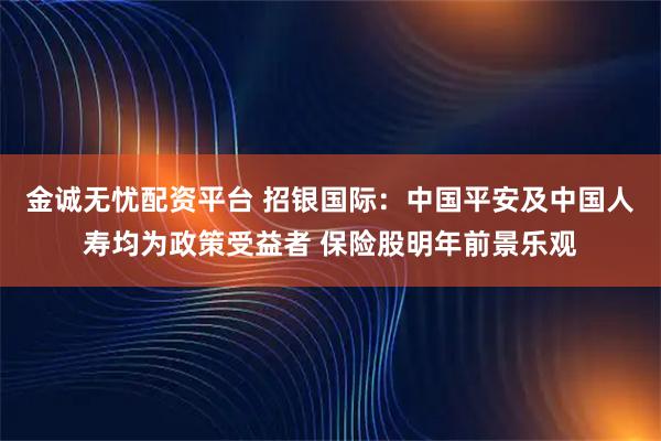 金诚无忧配资平台 招银国际：中国平安及中国人寿均为政策受益者 保险股明年前景乐观